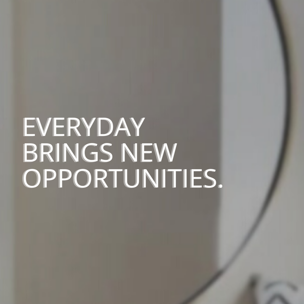 EVERYDAY BRINGS NEW OPPORTUNITIES.